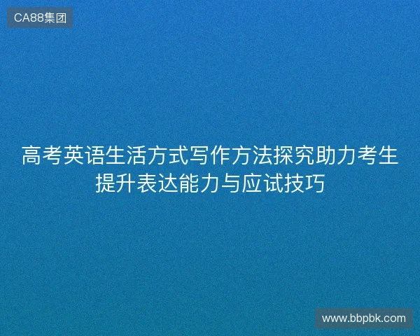 高考英语生活方式写作方法探究助力考生提升表达能力与应试技巧