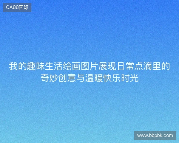 我的趣味生活绘画图片展现日常点滴里的奇妙创意与温暖快乐时光
