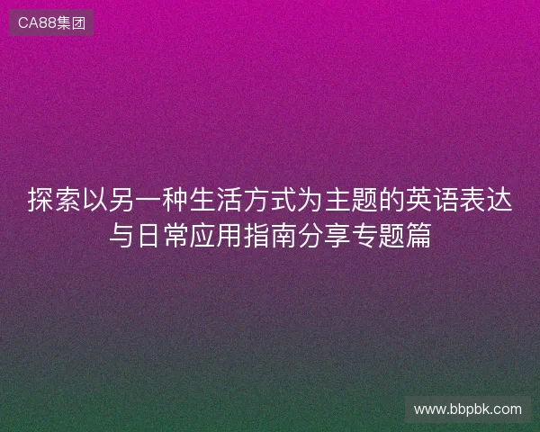 探索以另一种生活方式为主题的英语表达与日常应用指南分享专题篇
